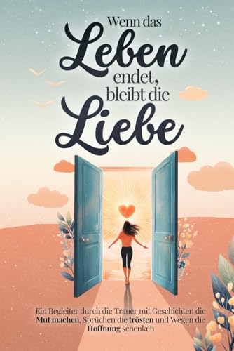 Wenn das Leben endet, bleibt die Liebe - Ein Begleiter durch die Trauer mit Geschichten die Mut machen, Sprüchen die trösten und Wegen die Hoffnung schenken | Trauergeschenk