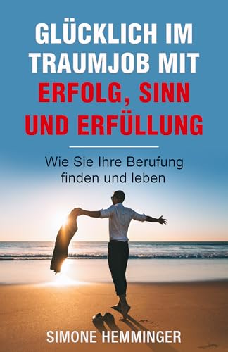 Glücklich im Traumjob mit Freude, Sinn und Erfüllung: Wie Sie Ihre Berufung finden und leben