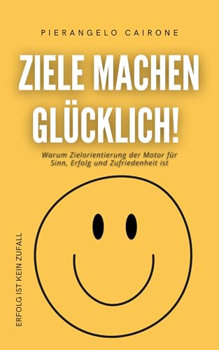 ZIELE MACHEN GLÜCKLICH!: Warum Zielorientierung der Motor für Sinn, Erfolg und Zufriedenheit ist - Erfolg ist kein Zufall