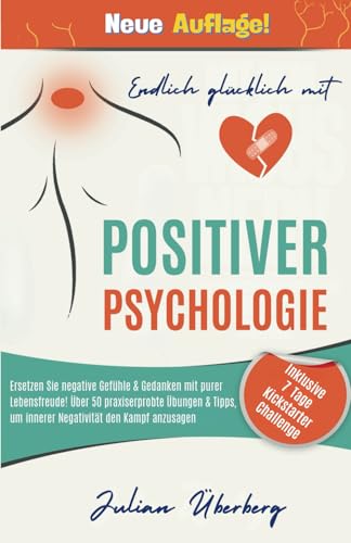 Endlich glücklich mit Positiver Psychologie!: Ersetzen Sie negative Gefühle & Gedanken mit purer Lebensfreude! Über 50 praxiserprobte Übungen & Tipps, um innerer Negativität den Kampf anzusagen