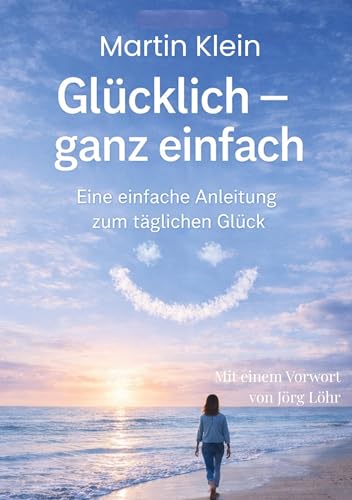 Glücklich - ganz einfach: Eine einfache Anleitung zum täglichen Glück