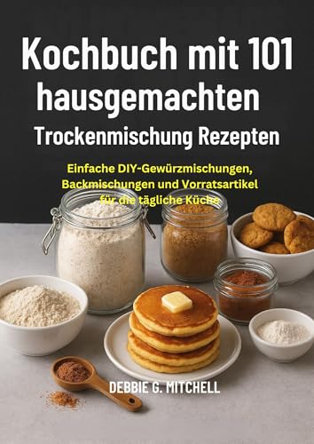 Kochbuch mit 101 hausgemachten Trockenmischungsrezepten: Einfache DIY-Gewürzmischungen, Backmischungen und Vorratsartikel für die tägliche Küche