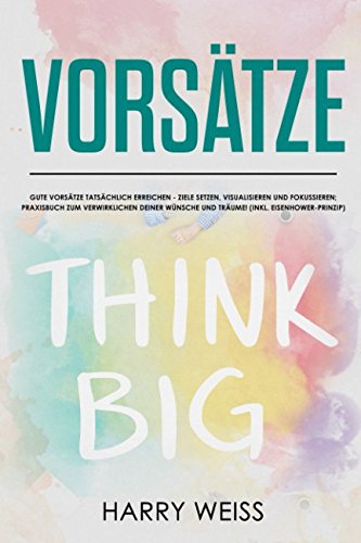 Vorsätze:  Gute Vorsätze tatsächlich erreichen - Ziele setzen, visualisieren und fokussieren;  Praxisbuch zum Verwirklichen deiner Wünsche und Träume! (inkl. Eisenhower-Prinzip)