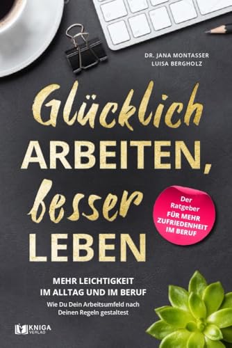 Glücklich arbeiten, besser leben: Mehr Leichtigkeit im Alltag und im Beruf. Wie Du dein Arbeitsumfeld nach deinen Regeln gestaltest.