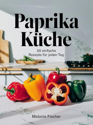 Paprika Küche – 50 einfache Rezepte für jeden Tag: Schnelle und einfache Alltagsrezepte für Feierabendküche, Ofengerichte und Pfannengerichte