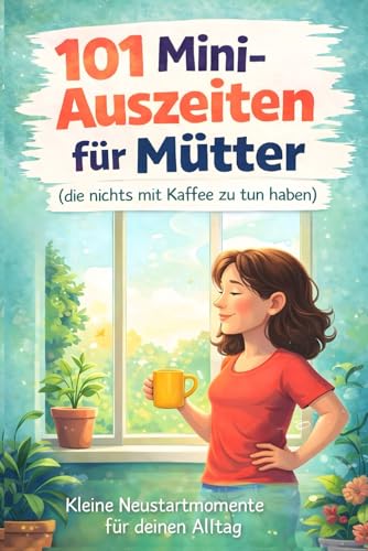 101 Mini-Auszeiten für Mütter (die nichts mit Kaffee zu tun haben): Kleine Neustartmomente für deinen Alltag