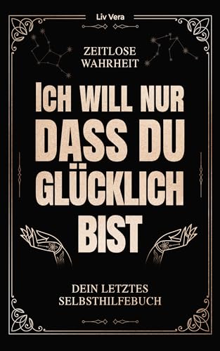 Ich will nur, dass du glücklich bist - Dein letztes Selbsthilfebuch: Zurückfinden zum Glück mit zeitloser Wahrheit | Erreiche Freude, Liebe & Lust am Leben