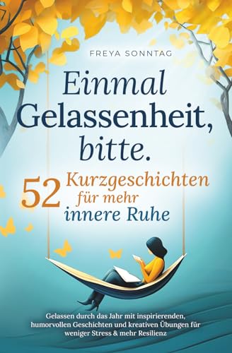 Einmal Gelassenheit, bitte. 52 Kurzgeschichten für mehr innere Ruhe: Gelassen durch das Jahr mit inspirierenden, humorvollen Geschichten und kreativen Übungen für weniger Stress & mehr Resilienz