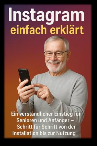 Instagram einfach erklärt: Ein verständlicher Einstieg für Senioren und Anfänger – Schritt für Schritt von der Installation bis zur Nutzung