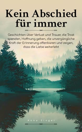 Kein Abschied für immer: Geschichten über Verlust und Trauer, die Trost spenden, Hoffnung geben, die unvergängliche Kraft der Erinnerung offenbaren und zeigen, dass die Liebe weiterlebt