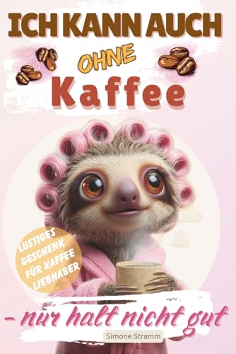 ICH KANN AUCH OHNE Kaffee - nur halt nicht gut: Das lustige Geschenkbuch für Frauen, Kaffeeliebhaber, Morgenmuffel und alle, die ohne Koffein nicht funktionieren
