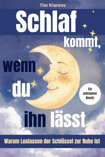 Schlaf kommt, wenn du ihn lässt – Wie Sie Schlafprobleme und die Angst vor dem Nicht-Einschlafen überwinden: Warum Loslassen der Schlüssel zur inneren Ruhe ist