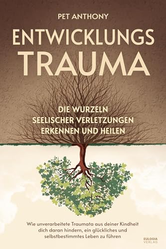 Entwicklungstrauma: Die Wurzeln seelischer Verletzungen erkennen und heilen – Wie unverarbeitete Traumata aus deiner Kindheit dich daran hindern, ein glückliches und selbstbestimmtes Leben zu führen