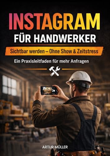Instagram für Handwerker: Sichtbar werden – Ohne Show & Zeitstress: Ein Praxisleitfaden für mehr Anfragen