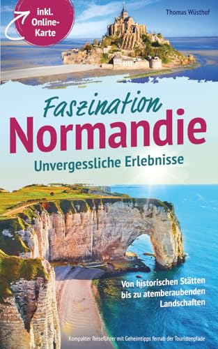 Faszination Normandie – Unvergessliche Erlebnisse: Von historischen Stätten bis zu atemberaubenden Landschaften - kompakter Reiseführer mit Geheimtipps fernab der Touristenpfade inkl. Online-Karte