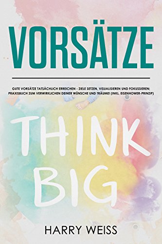 Vorsätze:  Gute Vorsätze tatsächlich erreichen - Ziele setzen, visualisieren und fokussieren;  Praxisbuch zum Verwirklichen deiner Wünsche und Träume! (inkl. Eisenhower-Prinzip)