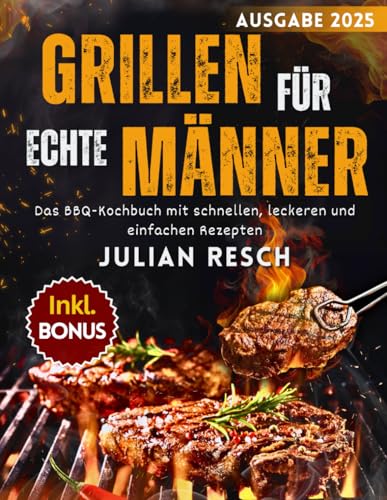 Grillen für echte Männer: Das BBQ-Kochbuch mit schnellen, leckeren und einfachen Rezepten für Gas-, Kohle- und Holzgrills - Fleisch, Fisch, Marinaden und mehr - inkl. Tipps, Techniken & Bonus