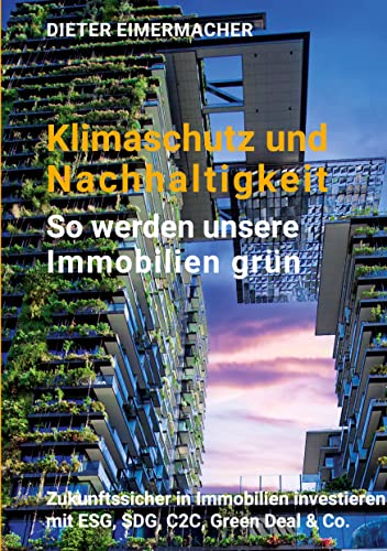 Klimaschutz und Nachhaltigkeit - so werden unsere Immobilien grün: Zukunftssicher in Immobilien investieren mit ESG, SDG, C2C, Green Deal & Co.