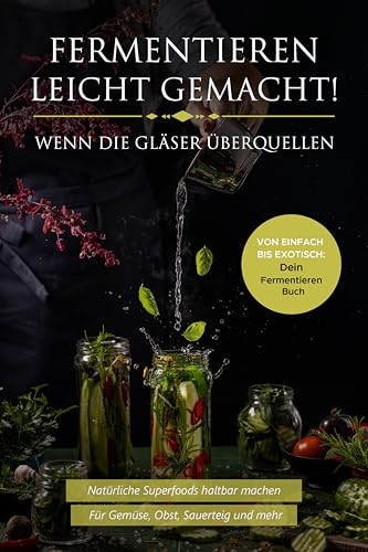 Fermentieren leicht gemacht! Wenn die Gläser überquellen – Von einfach bis exotisch: Natürliche Superfoods haltbar machen - Für Gemüse, Obst, Sauerteig und mehr | Dein Fermentieren Buch