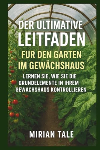 DER ULTIMATIVE LEITFADEN FÜR DEN GARTEN IM GEWÄCHSHAUS: LERNEN SIE, WIE SIE DIE GRUNDELEMENTE IN IHREM GEWÄCHSHAUS KONTROLLIEREN