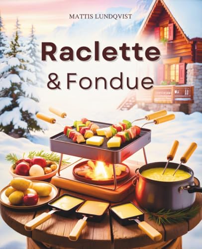 Raclette & Fondue: Abwechslungsreiche Rezepte für gemütliche Abende - alles, was beim Raclette & Fondue Freude macht