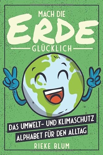 Mach die Erde glücklich: Das Umwelt- und Klimaschutz Alphabet für den Alltag - Nachhaltig leben und damit die Umwelt schützen von A bis Z - Einfaches Wissen für den Naturschutz