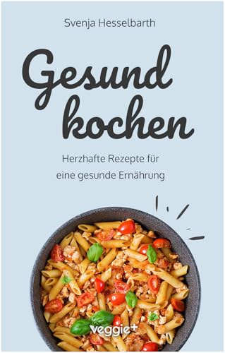 Gesund kochen: Herzhafte Rezepte für eine gesunde Ernährung (Schnell und einfach gesund kochen: Das große Kochbuch mit vielen gesunden Gerichten für den ganzen Tag) (Gesund naschen und kochen)