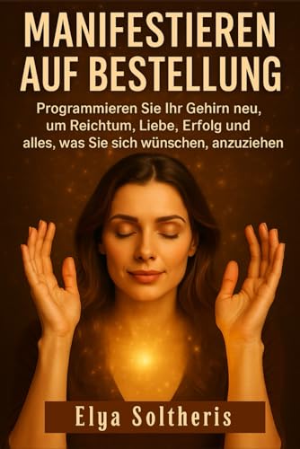 MANIFESTIEREN AUF BESTELLUNG: Programmieren Sie Ihr Gehirn neu, um Reichtum, Liebe, Erfolg und alles, was Sie sich wünschen, anzuziehen.