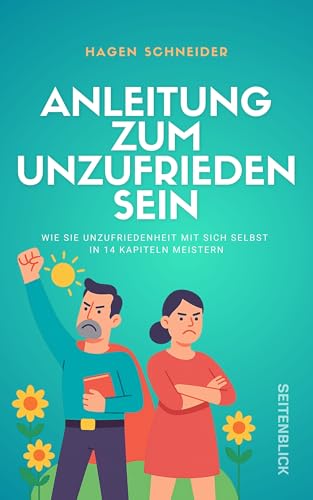 Anleitung zum Unzufrieden sein: Inspirationen zum Glücklich und Zufrieden sein. Wie Sie Unzufriedenheit mit sich selbst in 14 Kapiteln meistern